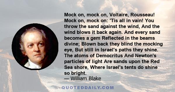 Mock on, mock on, Voltaire, Rousseau! Mock on, mock on: 'Tis all in vain! You throw the sand against the wind, And the wind blows it back again. And every sand becomes a gem Reflected in the beams divine; Blown back