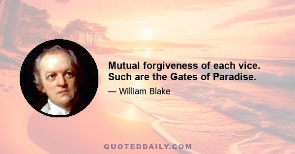 Mutual forgiveness of each vice. Such are the Gates of Paradise.