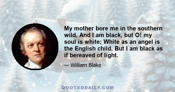 My mother bore me in the southern wild, And I am black, but O! my soul is white; White as an angel is the English child, But I am black as if bereaved of light.