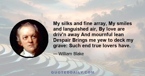 My silks and fine array, My smiles and languished air, By love are driv'n away And mournful lean Despair Brings me yew to deck my grave: Such end true lovers have.