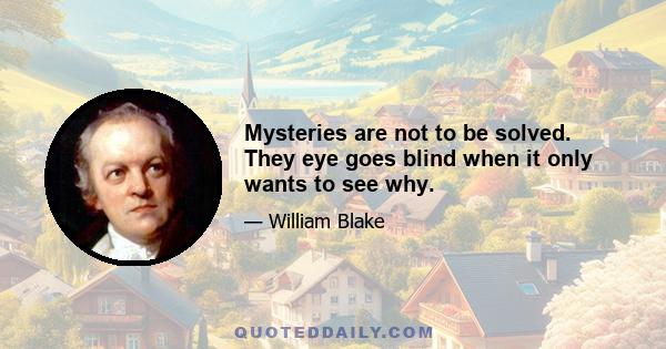 Mysteries are not to be solved. They eye goes blind when it only wants to see why.