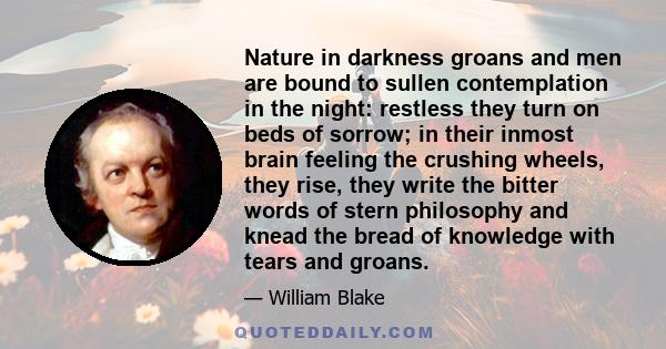 Nature in darkness groans and men are bound to sullen contemplation in the night: restless they turn on beds of sorrow; in their inmost brain feeling the crushing wheels, they rise, they write the bitter words of stern