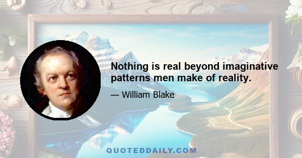 Nothing is real beyond imaginative patterns men make of reality.