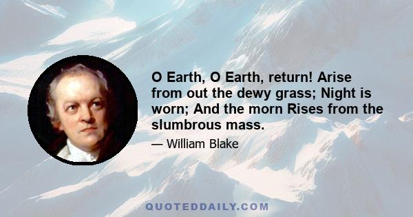 O Earth, O Earth, return! Arise from out the dewy grass; Night is worn; And the morn Rises from the slumbrous mass.