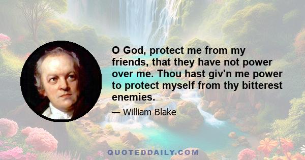 O God, protect me from my friends, that they have not power over me. Thou hast giv'n me power to protect myself from thy bitterest enemies.