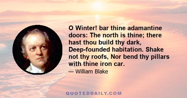 O Winter! bar thine adamantine doors: The north is thine; there hast thou build thy dark, Deep-founded habitation. Shake not thy roofs, Nor bend thy pillars with thine iron car.