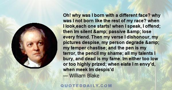 Oh! why was I born with a different face? why was I not born like the rest of my race? when I look,each one starts! when I speak, I offend; then Im silent & passive & lose every friend. Then my verse I