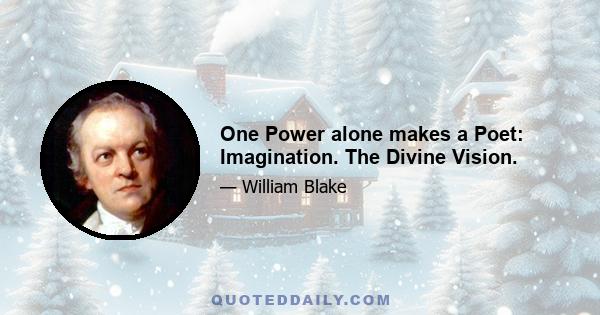 One Power alone makes a Poet: Imagination. The Divine Vision.