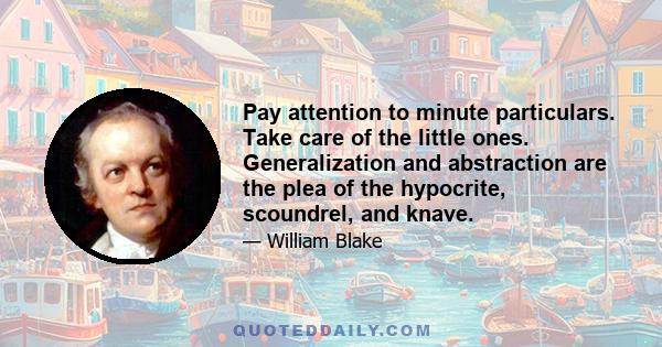 Pay attention to minute particulars. Take care of the little ones. Generalization and abstraction are the plea of the hypocrite, scoundrel, and knave.