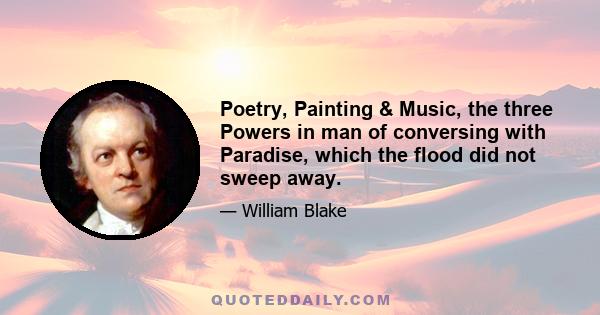 Poetry, Painting & Music, the three Powers in man of conversing with Paradise, which the flood did not sweep away.