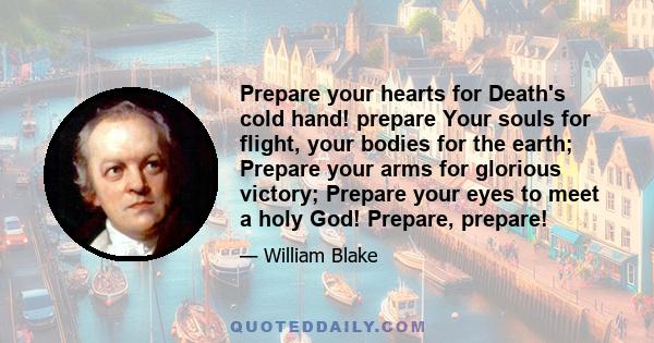 Prepare your hearts for Death's cold hand! prepare Your souls for flight, your bodies for the earth; Prepare your arms for glorious victory; Prepare your eyes to meet a holy God! Prepare, prepare!