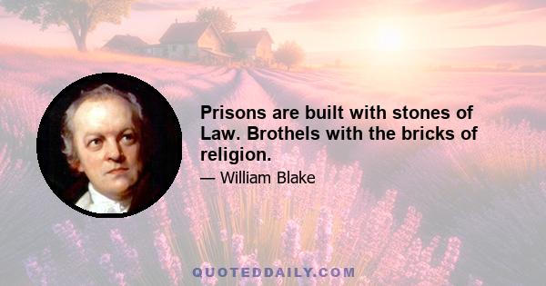 Prisons are built with stones of Law. Brothels with the bricks of religion.