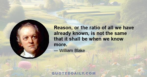 Reason, or the ratio of all we have already known, is not the same that it shall be when we know more.