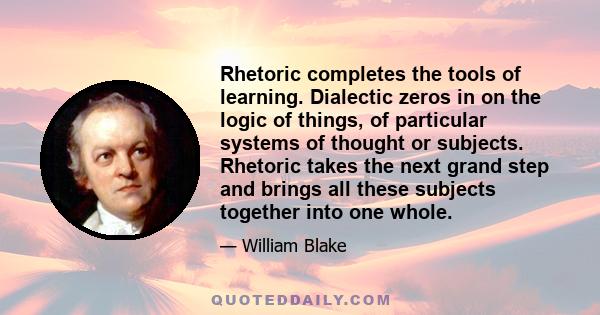 Rhetoric completes the tools of learning. Dialectic zeros in on the logic of things, of particular systems of thought or subjects. Rhetoric takes the next grand step and brings all these subjects together into one whole.