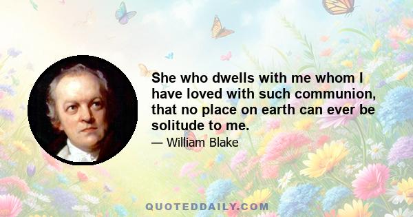 She who dwells with me whom I have loved with such communion, that no place on earth can ever be solitude to me.