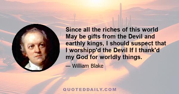 Since all the riches of this world May be gifts from the Devil and earthly kings, I should suspect that I worshipp'd the Devil If I thank'd my God for worldly things.