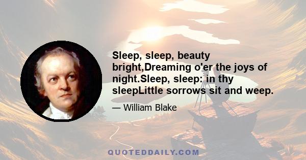 Sleep, sleep, beauty bright,Dreaming o'er the joys of night.Sleep, sleep: in thy sleepLittle sorrows sit and weep.