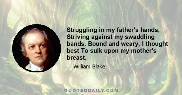 Struggling in my father's hands, Striving against my swaddling bands, Bound and weary, I thought best To sulk upon my mother's breast.