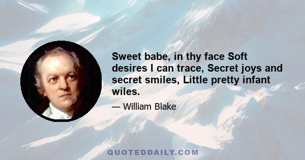 Sweet babe, in thy face Soft desires I can trace, Secret joys and secret smiles, Little pretty infant wiles.