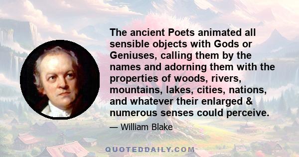 The ancient Poets animated all sensible objects with Gods or Geniuses, calling them by the names and adorning them with the properties of woods, rivers, mountains, lakes, cities, nations, and whatever their enlarged &