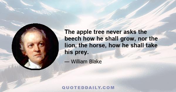 The apple tree never asks the beech how he shall grow, nor the lion, the horse, how he shall take his prey.