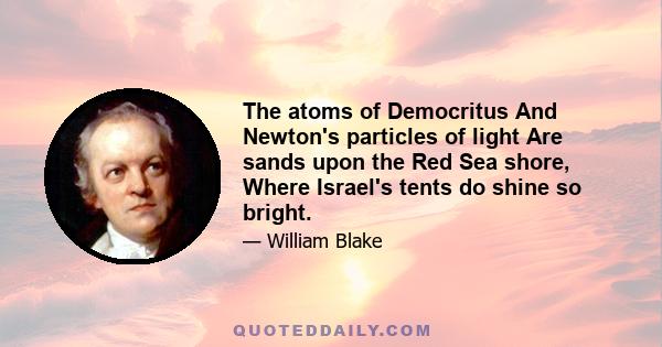 The atoms of Democritus And Newton's particles of light Are sands upon the Red Sea shore, Where Israel's tents do shine so bright.