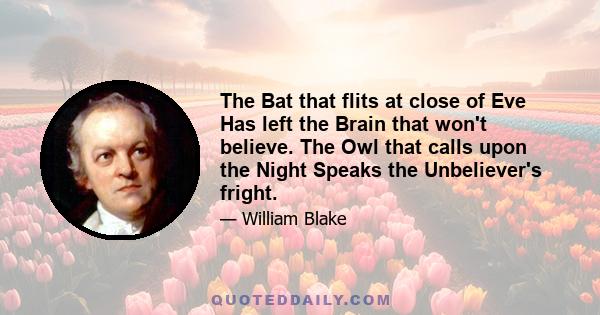 The Bat that flits at close of Eve Has left the Brain that won't believe. The Owl that calls upon the Night Speaks the Unbeliever's fright.