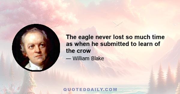 The eagle never lost so much time as when he submitted to learn of the crow