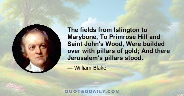 The fields from Islington to Marybone, To Primrose Hill and Saint John's Wood, Were builded over with pillars of gold; And there Jerusalem's pillars stood.