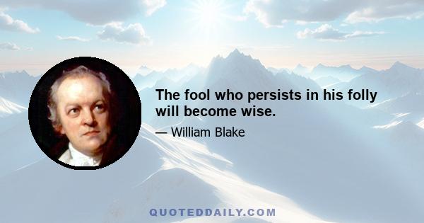 The fool who persists in his folly will become wise.