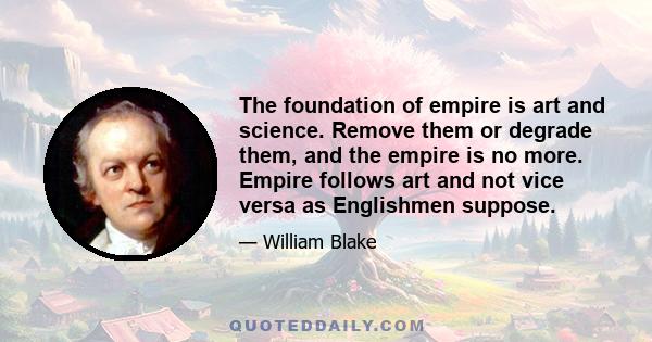 The foundation of empire is art and science. Remove them or degrade them, and the empire is no more. Empire follows art and not vice versa as Englishmen suppose.