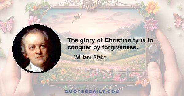 The glory of Christianity is to conquer by forgiveness.