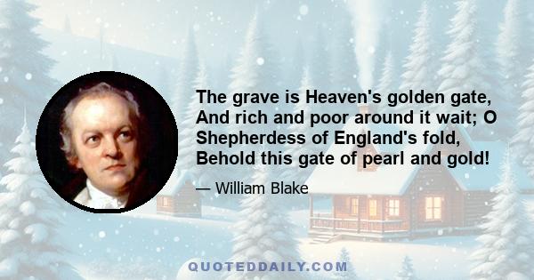 The grave is Heaven's golden gate, And rich and poor around it wait; O Shepherdess of England's fold, Behold this gate of pearl and gold!