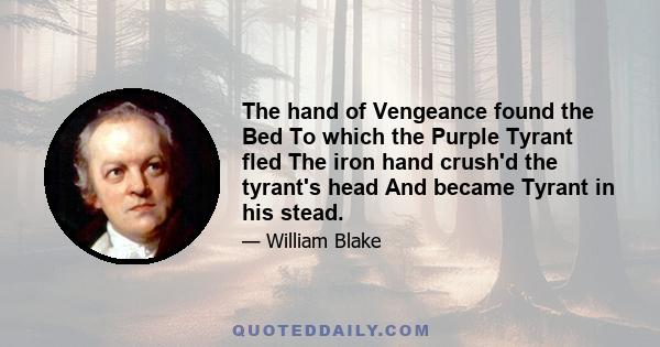 The hand of Vengeance found the Bed To which the Purple Tyrant fled The iron hand crush'd the tyrant's head And became Tyrant in his stead.