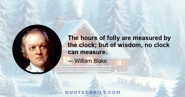 The hours of folly are measured by the clock; but of wisdom, no clock can measure.