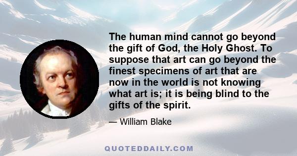 The human mind cannot go beyond the gift of God, the Holy Ghost. To suppose that art can go beyond the finest specimens of art that are now in the world is not knowing what art is; it is being blind to the gifts of the