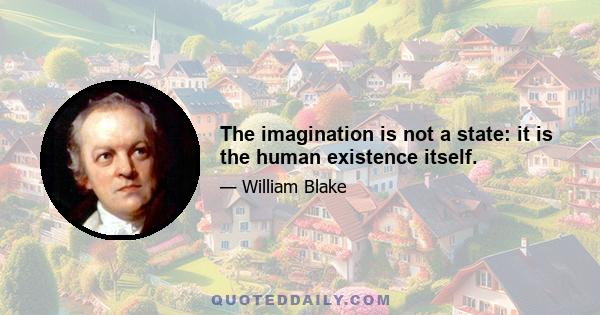 The imagination is not a state: it is the human existence itself.