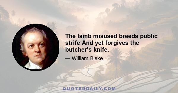 The lamb misused breeds public strife And yet forgives the butcher's knife.