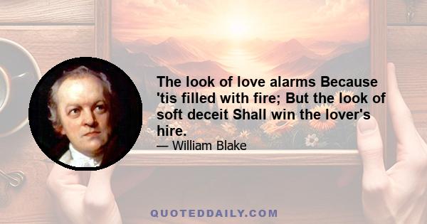 The look of love alarms Because 'tis filled with fire; But the look of soft deceit Shall win the lover's hire.