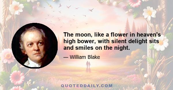 The moon, like a flower in heaven's high bower, with silent delight sits and smiles on the night.