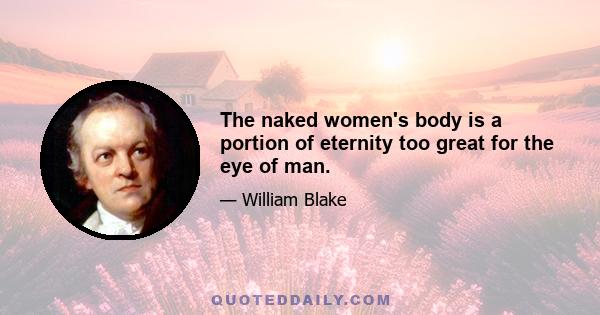 The naked women's body is a portion of eternity too great for the eye of man.