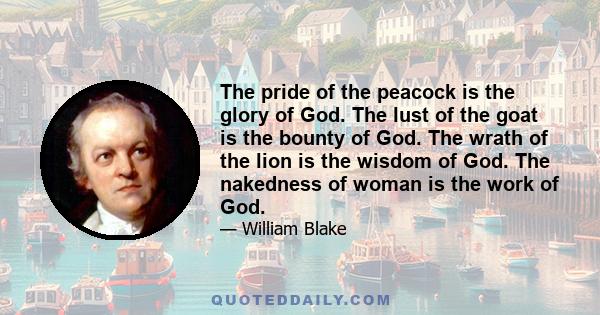 The pride of the peacock is the glory of God. The lust of the goat is the bounty of God. The wrath of the lion is the wisdom of God. The nakedness of woman is the work of God.