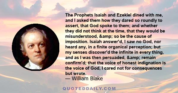 The Prophets Isaiah and Ezekiel dined with me, and I asked them how they dared so roundly to assert, that God spoke to them; and whether they did not think at the time, that they would be misunderstood, & so be the