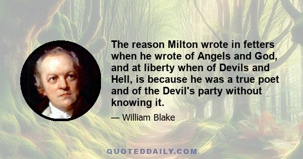 The reason Milton wrote in fetters when he wrote of Angels and God, and at liberty when of Devils and Hell, is because he was a true poet and of the Devil's party without knowing it.