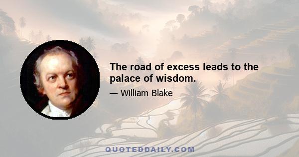 The road of excess leads to the palace of wisdom.