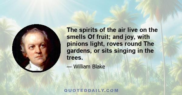 The spirits of the air live on the smells Of fruit; and joy, with pinions light, roves round The gardens, or sits singing in the trees.