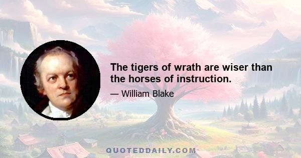 The tigers of wrath are wiser than the horses of instruction.