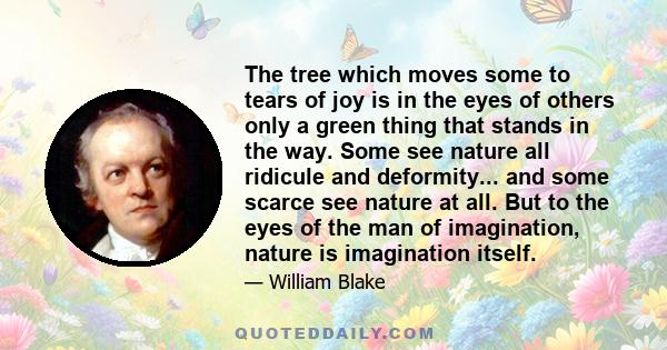 The tree which moves some to tears of joy is in the eyes of others only a green thing that stands in the way. Some see nature all ridicule and deformity... and some scarce see nature at all. But to the eyes of the man