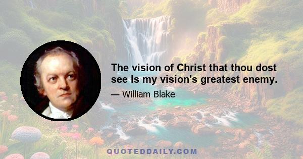 The vision of Christ that thou dost see Is my vision's greatest enemy.