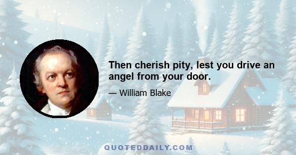 Then cherish pity, lest you drive an angel from your door.